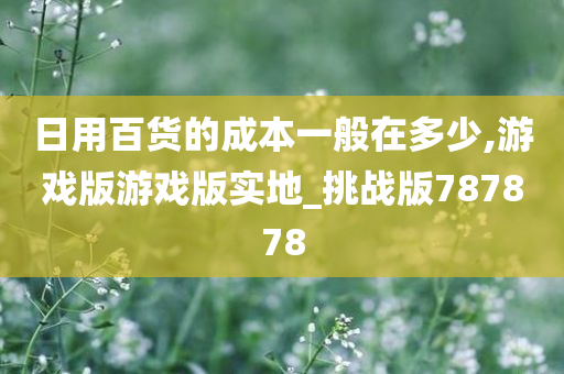 日用百货的成本一般在多少,游戏版游戏版实地_挑战版787878