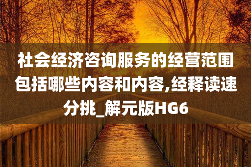 社会经济咨询服务的经营范围包括哪些内容和内容,经释读速分挑_解元版HG6