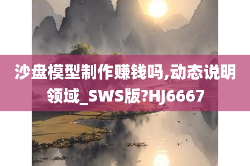 沙盘模型制作赚钱吗,动态说明领域_SWS版?HJ6667