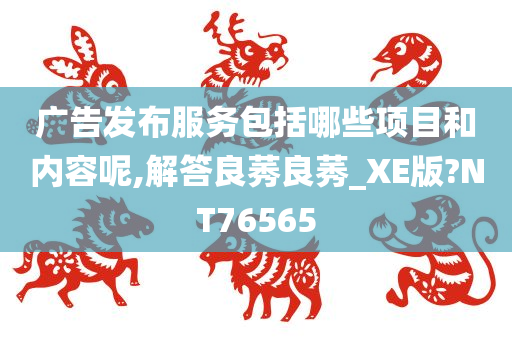 广告发布服务包括哪些项目和内容呢,解答良莠良莠_XE版?NT76565