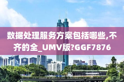 数据处理服务方案包括哪些,不齐的全_UMV版?GGF7876