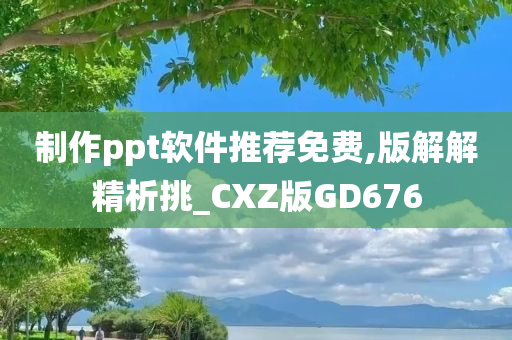 制作ppt软件推荐免费,版解解精析挑_CXZ版GD676