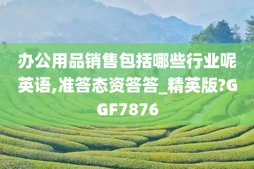 办公用品销售包括哪些行业呢英语,准答态资答答_精英版?GGF7876