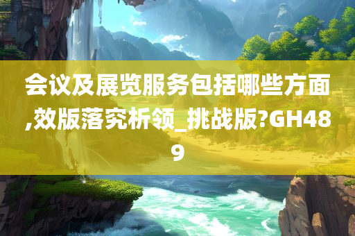 会议及展览服务包括哪些方面,效版落究析领_挑战版?GH489