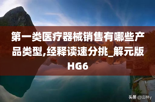 第一类医疗器械销售有哪些产品类型,经释读速分挑_解元版HG6