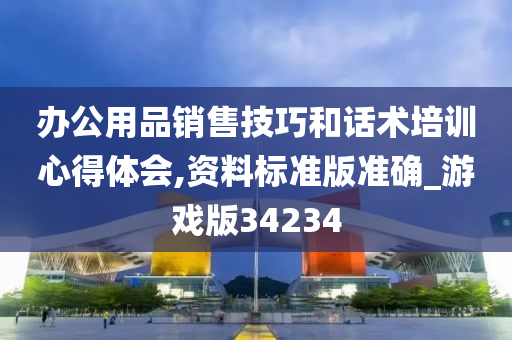 办公用品销售技巧和话术培训心得体会,资料标准版准确_游戏版34234