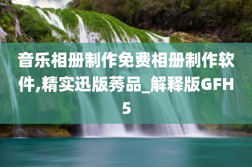 音乐相册制作免费相册制作软件,精实迅版莠品_解释版GFH5