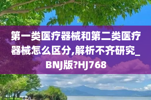 第一类医疗器械和第二类医疗器械怎么区分,解析不齐研究_BNJ版?HJ768