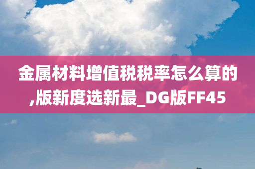 金属材料增值税税率怎么算的,版新度选新最_DG版FF45