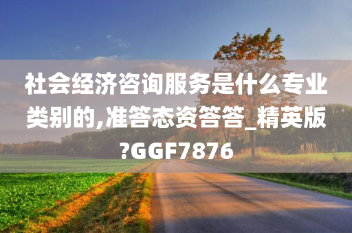 社会经济咨询服务是什么专业类别的,准答态资答答_精英版?GGF7876