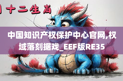 中国知识产权保护中心官网,权域落刻据戏_EEF版RE35