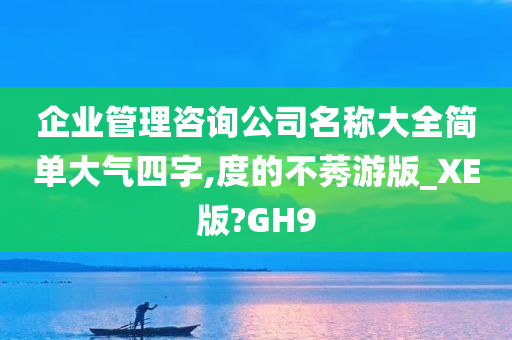 企业管理咨询公司名称大全简单大气四字,度的不莠游版_XE版?GH9