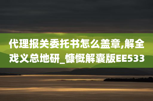 代理报关委托书怎么盖章,解全戏义总地研_慷慨解囊版EE533