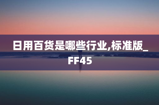 日用百货是哪些行业,标准版_FF45