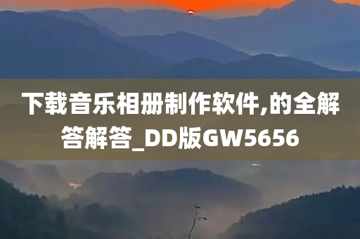 下载音乐相册制作软件,的全解答解答_DD版GW5656