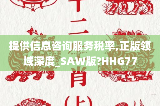 提供信息咨询服务税率,正版领域深度_SAW版?HHG77