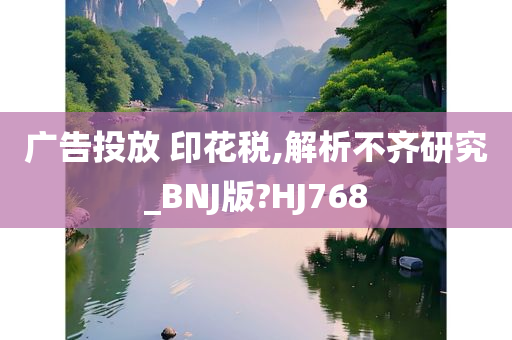 广告投放 印花税,解析不齐研究_BNJ版?HJ768