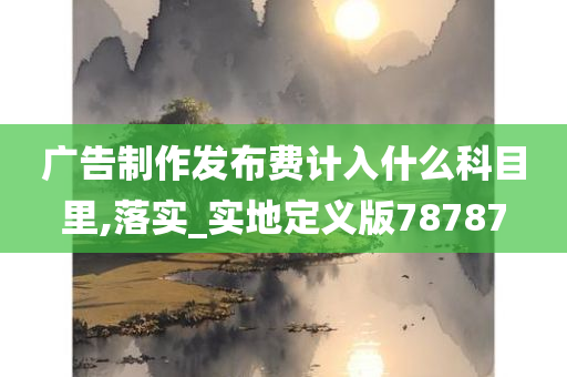 广告制作发布费计入什么科目里,落实_实地定义版78787