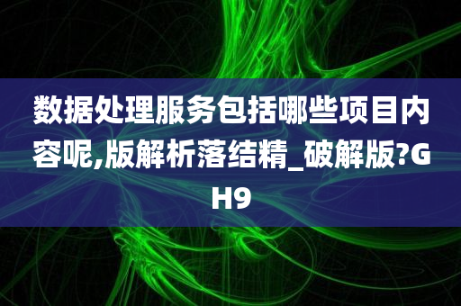 数据处理服务包括哪些项目内容呢,版解析落结精_破解版?GH9