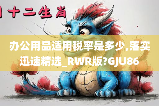 办公用品适用税率是多少,落实迅速精选_RWR版?GJU86