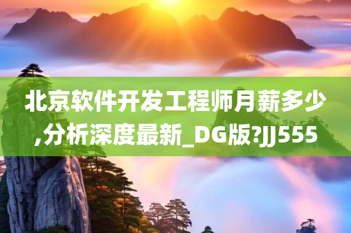 北京软件开发工程师月薪多少,分析深度最新_DG版?JJ555