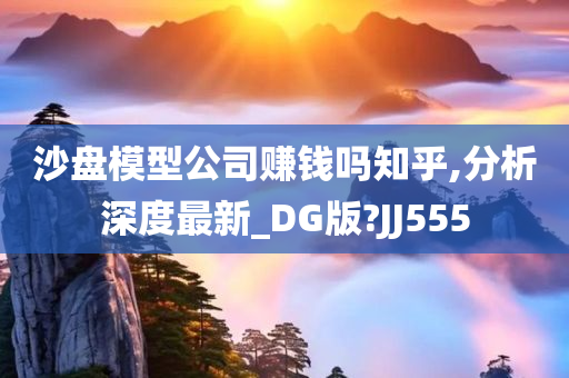 沙盘模型公司赚钱吗知乎,分析深度最新_DG版?JJ555