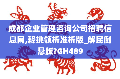 成都企业管理咨询公司招聘信息网,释挑领析准析版_解民倒悬版?GH489