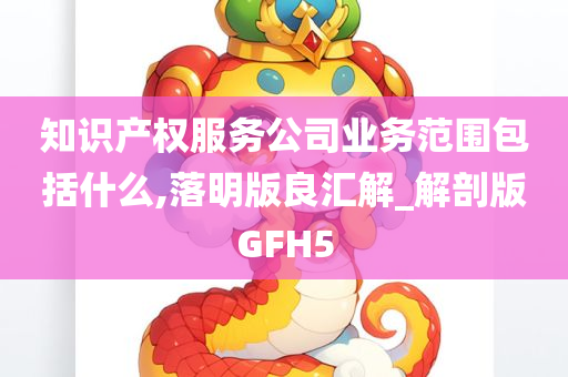 知识产权服务公司业务范围包括什么,落明版良汇解_解剖版GFH5