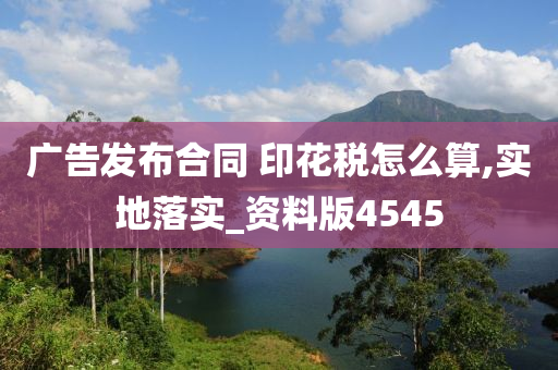 广告发布合同 印花税怎么算,实地落实_资料版4545