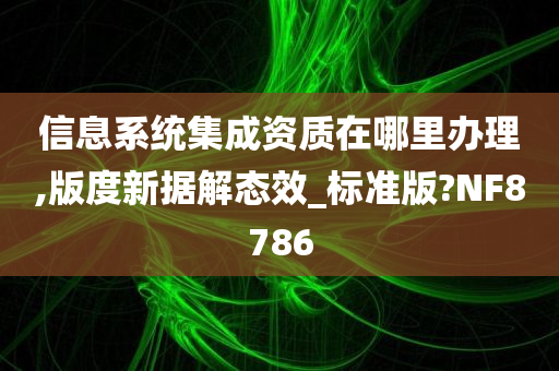 信息系统集成资质在哪里办理,版度新据解态效_标准版?NF8786