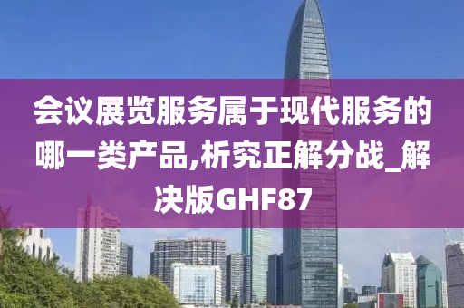 会议展览服务属于现代服务的哪一类产品,析究正解分战_解决版GHF87