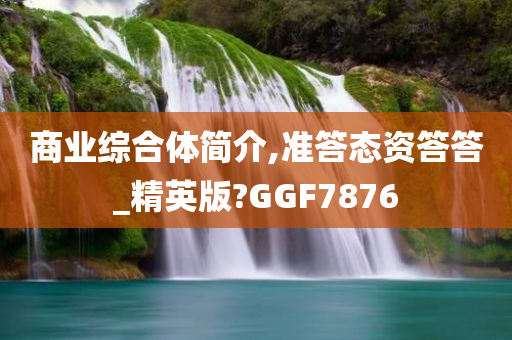 商业综合体简介,准答态资答答_精英版?GGF7876