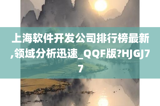 上海软件开发公司排行榜最新,领域分析迅速_QQF版?HJGJ77