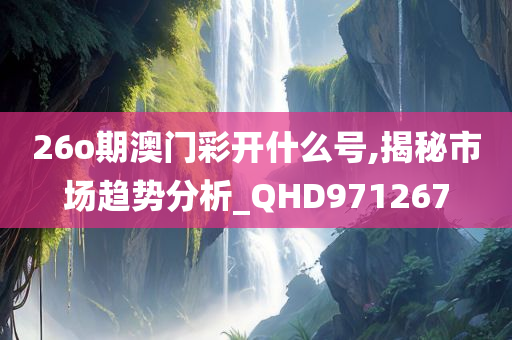 26o期澳门彩开什么号,揭秘市场趋势分析_QHD971267