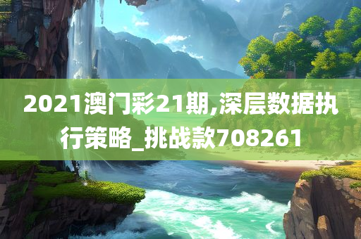 2021澳门彩21期,深层数据执行策略_挑战款708261