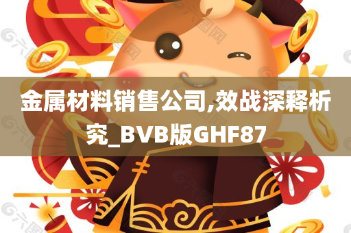 金属材料销售公司,效战深释析究_BVB版GHF87