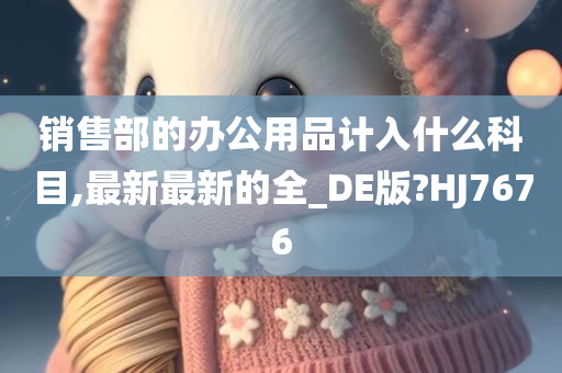 销售部的办公用品计入什么科目,最新最新的全_DE版?HJ7676