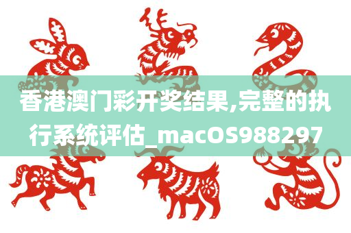 香港澳门彩开奖结果,完整的执行系统评估_macOS988297