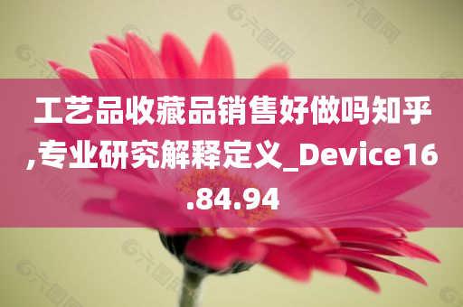 工艺品收藏品销售好做吗知乎,专业研究解释定义_Device16.84.94