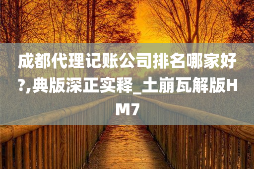 成都代理记账公司排名哪家好?,典版深正实释_土崩瓦解版HM7