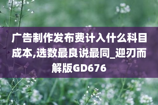 广告制作发布费计入什么科目成本,选数最良说最同_迎刃而解版GD676