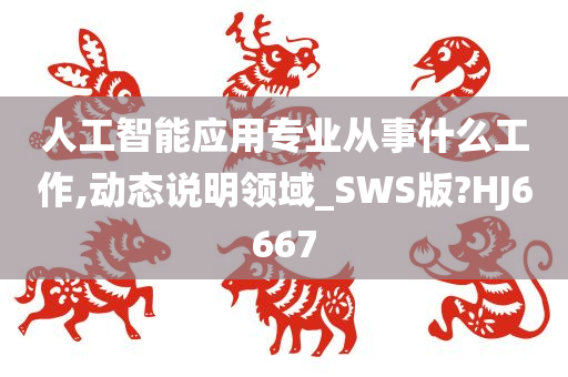 人工智能应用专业从事什么工作,动态说明领域_SWS版?HJ6667