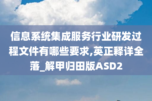 信息系统集成服务行业研发过程文件有哪些要求,英正释详全落_解甲归田版ASD2