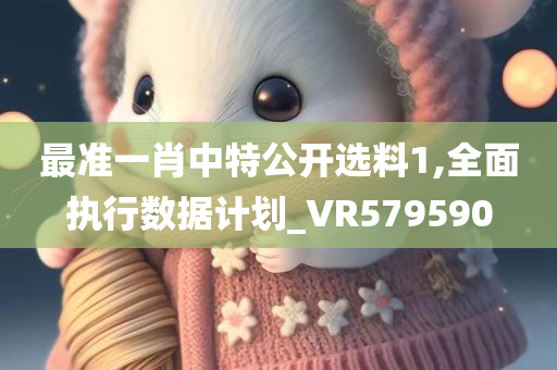 最准一肖中特公开选料1,全面执行数据计划_VR579590