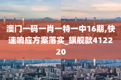 澳门一码一肖一特一中16期,快速响应方案落实_旗舰款412220