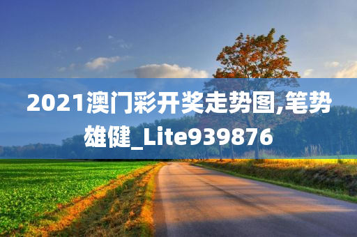 2021澳门彩开奖走势图,笔势雄健_Lite939876