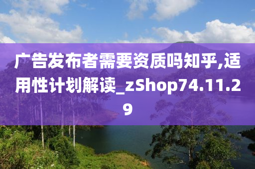 广告发布者需要资质吗知乎,适用性计划解读_zShop74.11.29