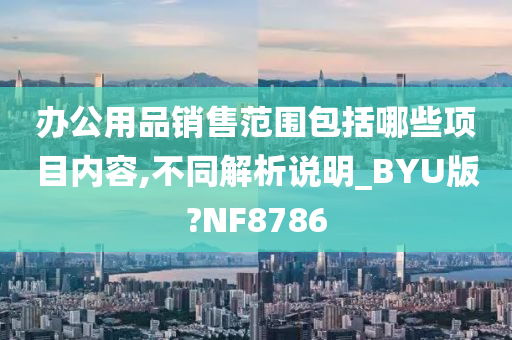 办公用品销售范围包括哪些项目内容,不同解析说明_BYU版?NF8786