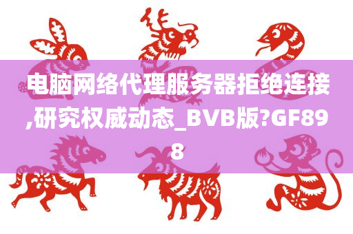 电脑网络代理服务器拒绝连接,研究权威动态_BVB版?GF898