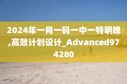 2024年一肖一码一中一特明晚,高效计划设计_Advanced974280